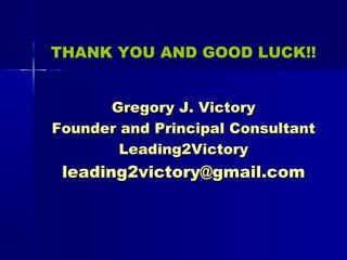 Gregory J. VictoryGregory J. Victory
Founder and Principal ConsultantFounder and Principal Consultant
Leading2VictoryLeading2Victory
leading2victory@gmail.comleading2victory@gmail.com
THANK YOU AND GOOD LUCK!!
 