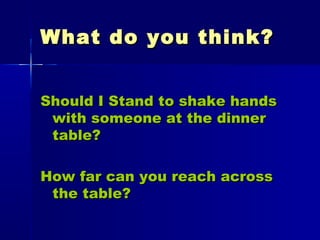 What do you think?What do you think?
Should I Stand to shake handsShould I Stand to shake hands
with someone at the dinnerwith someone at the dinner
table?table?
How far can you reach acrossHow far can you reach across
the table?the table?
 