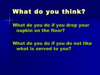 What do you think?What do you think?
What do you do if you drop yourWhat do you do if you drop your
napkin on the floor?napkin on the floor?
What do you do if you do not likeWhat do you do if you do not like
what is served to you?what is served to you?
 