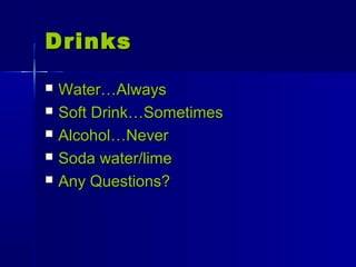 DrinksDrinks
 Water…AlwaysWater…Always
 Soft Drink…SometimesSoft Drink…Sometimes
 Alcohol…NeverAlcohol…Never
 Soda water/limeSoda water/lime
 Any Questions?Any Questions?
 