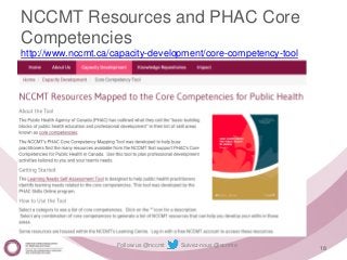 Follow us @nccmt Suivez-nous @ccnmo
NCCMT Resources and PHAC Core
Competencies
http://www.nccmt.ca/capacity-development/core-competency-tool
18
 