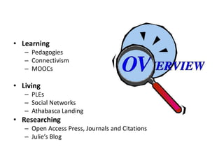 • Learning
   – Pedagogies
   – Connectivism
   – MOOCs

• Living
   – PLEs
   – Social Networks
   – Athabasca Landing
• Researching
   – Open Access Press, Journals and Citations
   – Julie’s Blog
 