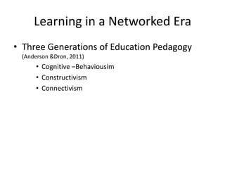 Learning in a Networked Era
• Three Generations of Education Pedagogy
 (Anderson &Dron, 2011)
     • Cognitive –Behaviousim
     • Constructivism
     • Connectivism
 