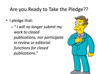 Are you Ready to Take the Pledge??
• I pledge that:
   – “ I will no longer submit my
     work to closed
     publications, nor participate
     in review or editorial
     functions for closed
     publications.”
 