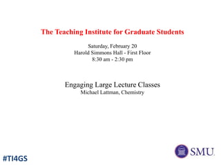 The Teaching Institute for Graduate Students
Saturday, February 20
Harold Simmons Hall - First Floor
8:30 am - 2:30 pm
Engaging Large Lecture Classes
Michael Lattman, Chemistry
#TI4GS
 