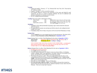 Textbook
! Chang and Goldsby, Chemistry, 11th
ed., McGraw-Hill: New York, 2013. Note that the
10th
edition is similar.
! Chapters 1 through 11 will be covered this semester
! The textbook should be viewed as the cornerstone of the course and should be used
extensively, not only as a source of practice problems, but also for additional and
alternate explanations of concepts covered in lecture.
! Do ALL assigned homework problems.
Grading Final course grade is determined as follows:
Three Exams
Quizzes
Final Exam (cumulative)
54%
18%
28%
Option: Replace lowest exam score with quiz average
if it results in a higher overall average. This option
does not apply to make-up exams (see below). This
option does not apply to the Final Exam.
Attendance
! Attendance will be taken periodically by passing a sign-in sheet around the classroom
and by the quizzes.
! It is quite unwise to assume you can keep up with this course by only reading the notes!
COME TO CLASS.
! If attendance drops off on Fridays, the quizzes will be moved from Wednesday to Friday.
Seating Chart
You are required to sit in your assigned seat for all exams and quizzes. This chart will be
posted on Course Documents section of Blackboard on September 3, 2013.
Exams (Seating Chart is in effect. Check Blackboard for this chart on September 3, 2013.)
Three Exams: Wednesday, Sept. 25; Wednesday, Oct. 30; Monday, Dec. 9
Final Exam: Wednesday, Dec. 18 11:30 am – 2:30 pm
YOU CANNOT TAKE THE FINAL EXAM AT ANY OTHER TIME ---- not during the
other General Chemistry Exams, not 3 hours late, not one day early, NOT AT ANY
OTHER TIME AT ALL! This is University Policy!
Quizzes (Seating Chart is in effect. Check Blackboard for this chart on September 3, 2013.)
! No Make-ups are given for quizzes.
! Ten regular quizzes will be given.
! You may skip any two quizzes for whatever reason you choose (illness, oversleeping,
weather, weddings, sports, court appearances, car trouble, whatever!). If you take 9 or 10
quizzes, only the best 8 will be counted in your final quiz average.
! The format of the quizzes is short. These are usually problems just like those in the
assigned homework and will be given in the first 15 minutes of class. Learn to work
rapidly. That means practicing the problems and truly knowing how to do them. No extra
time is given if you are late to class.
! Quiz dates are on the Calendar. All are on Wednesdays.
! It is wise not to miss a quiz on a whim. Several students in the past have missed two
quizzes before the final (10th
) quiz and, for completely legitimate reasons, had to miss the
final quiz. There are no make-ups for quizzes.
#TI4GS
 