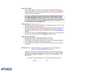 SHOW ALL WORK
If these words appear on a section of an exam or quiz, it means that you must show a
clear, logical method, including units, for all quantities. In such cases, the right answer is
worth nothing unless your work is properly shown. Points will be deducted if either of
these is not clear (units and work).
Note%on%decimals:%%The%proper%way%to%write%“decimal%fractions”%is%to%put%a%zero%before%the%
decimal%point.%%This%emphasizes%the%decimal%and%avoids%critical%mistakes.%%Thus,%0.769%is%
correct,%while%.769%is%not.%%%Whether&one&is&reading&newsprint,&a&Blackberry&or&Iphone,&a&small&
computer&screen,&or&a&handwritten&lab&report,&a&tiny&decimal&point&can&be&easily&missed.&&Get&into&the&
habit&of&adding&the&zero&before&the&decimal&point&NOW.&&For&the&next&few&weeks,&I&will&only&correct&
this;&later&in&the&semester,&points&will&be&deducted.
Make-up Exams (No make-ups for quizzes.)
! In the interest of fairness, the only time make-up EXAMS will be given is in the case of a
documented illness or a death in the family.
! Documentation requires a written letter from the student and, in the case of illness, a note
from a doctor or the health center. This must include a phone number for verification.
! Make-up exams may be either written or oral and will be given on Tuesday, December
10, 2013.
! The results of a make-up exam will be counted in the calculation of your final grade. The
optional “quiz average substitution” does not apply to make-up exams.
Rules for Exams and Quizzes
! Only the specific type of calculator described above is allowed.
! NO cell phones, laptops, or other electronic devices at your desk.
! Sit in assigned seats according to Seating Chart; this chart may be changed periodically.
! No hats allowed. No caps (unless worn backwards) allowed.
! You may not leave class early on exam and quiz days unless you have permission from
the instructor.
SMU Honor Code Read the SMU Honor Code (especially the first four paragraphs) at
http://www.smu.edu/studentlife/PCL_05_HC.asp
In addition to the penalties given by the SMU Honor Council, the instructor will give a
ZERO for any work on which unauthorized assistance was received, and this is NOT a
grade that will be dropped or substituted. You will see the following pledge on each
quiz and exam.
On my honor, I have neither given nor received unauthorized aid on this exam.
Signed . Date .
#TI4GS
 
