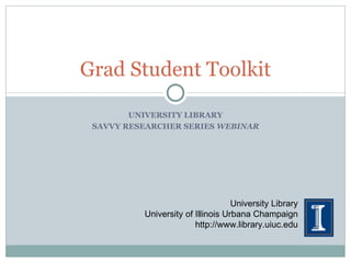 UNIVERSITY LIBRARY SAVVY RESEARCHER SERIES  WEBINAR Grad Student Toolkit University Library University of Illinois Urbana Champaign http://www.library.uiuc.edu 
