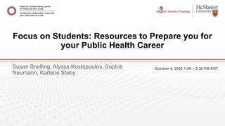 October 4, 2022 1:00 – 2:30 PM EDT
Susan Snelling, Alyssa Kostopoulos, Sophie
Neumann, Karlene Stoby
Focus on Students: Resources to Prepare you for
your Public Health Career
 