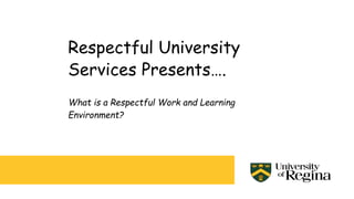 Respectful University
Services Presents….
What is a Respectful Work and Learning
Environment?
 