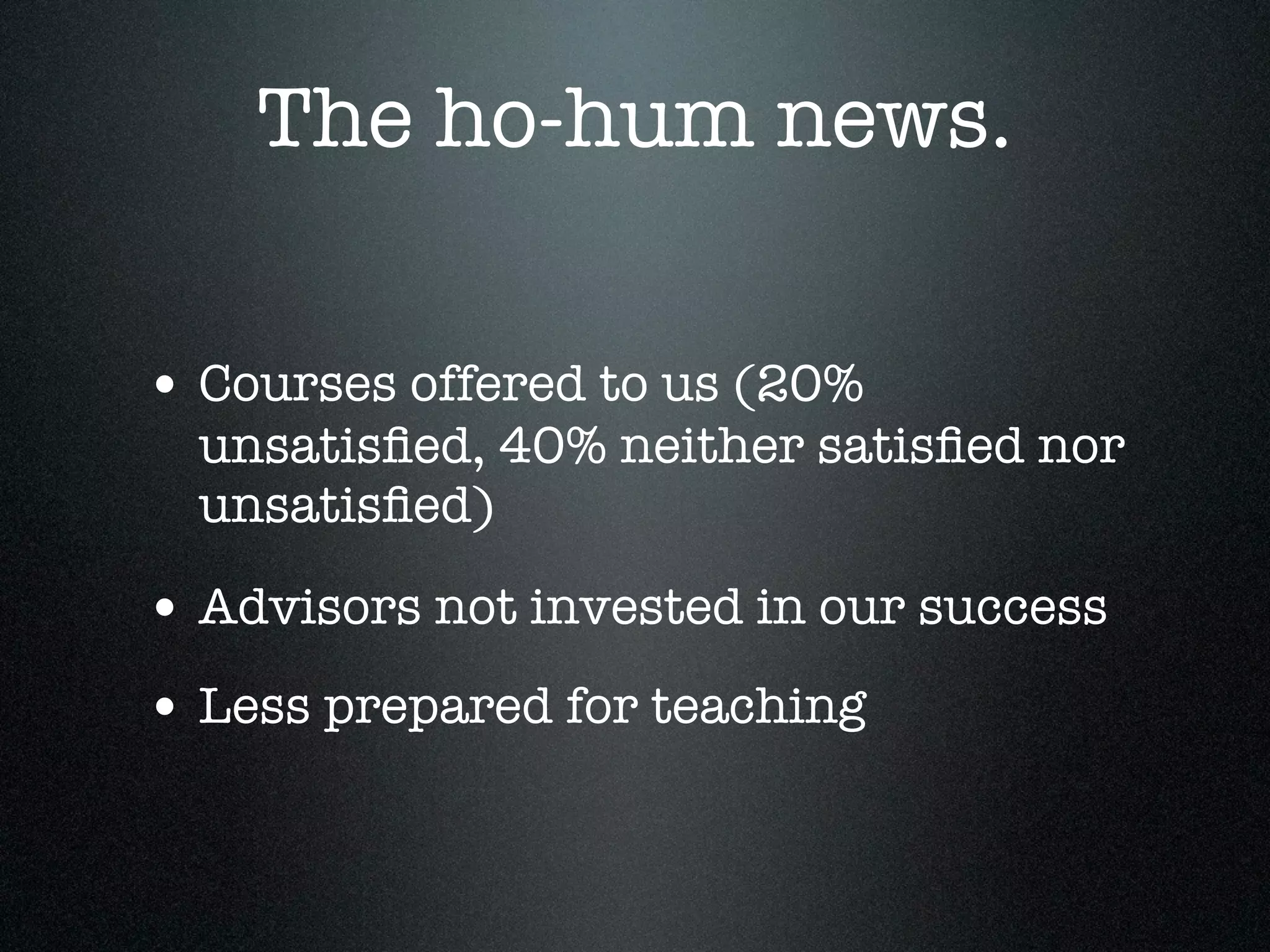 The ho-hum news.

• Courses offered to us (20%
  unsatisﬁed, 40% neither satisﬁed nor
  unsatisﬁed)

• Advisors not invested in our success
• Less prepared for teaching
 