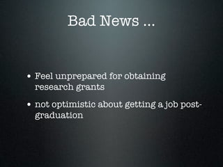 Bad News ...


• Feel unprepared for obtaining
  research grants
• not optimistic about getting a job post-
  graduation
 