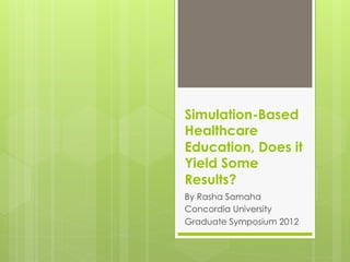 Simulation-Based
Healthcare
Education, Does it
Yield Some
Results?
By Rasha Samaha
Concordia University
Graduate Symposium 2012
 