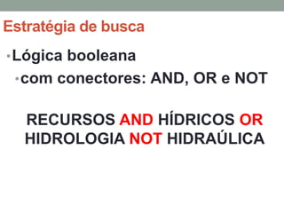 Estratégia de busca
• Lógica booleana
 • com conectores: AND, OR e NOT


  RECURSOS AND HÍDRICOS OR
  HIDROLOGIA NOT HIDRAÚLICA
 