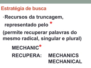 Estratégia de busca
• Recursos da truncagem,
 representado pelo *
(permite recuperar palavras do
mesmo radical, singular e plural)
    MECHANIC*
    RECUPERA:         MECHANICS
                      MECHANICAL
 
