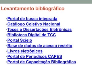 Levantamento bibliográfico
  Portal de busca integrada
  Catálogo Coletivo Nacional
  Teses e Dissertações Eletrônicas
  Biblioteca Digital de TCC
  Portal Scielo
  Base de dados de acesso restrito
  Livros eletrônicos
  Portal de Periódicos CAPES
  Portal de Capacitação Bibliográfica
 