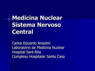 Medicina Nuclear Sistema Nervoso Central Carlos Eduardo Anselmi Laboratório de Medicina Nuclear Hospital Sant Rita Complexo Hospitalar Santa Casa 