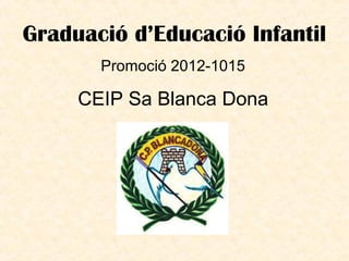 Graduació d’Educació Infantil
Promoció 2012-1015
CEIP Sa Blanca Dona
 