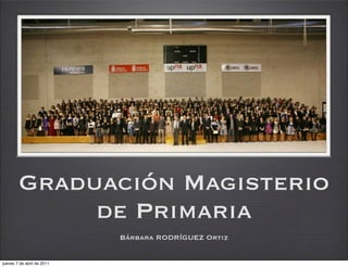 Graduación Magisterio
             de Primaria
                            Bárbara RODRÍGUEZ Ortiz


jueves 7 de abril de 2011
 