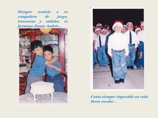 Siempre tendrás a tu
compañero    de    juego,
travesuras y enfados, tu
hermano Jimmy Andrés…




                            Como siempre impecable en cada
                            fiesta escolar…
 