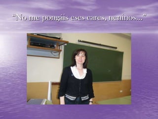“No me pongáis eses cares, neninos…”