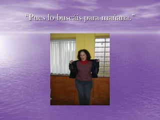 “Pues lo buscáis para mañana.”