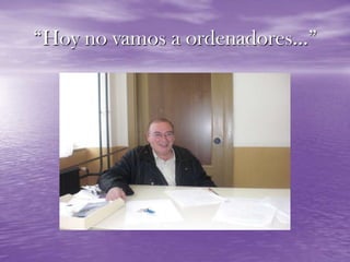 “Hoy no vamos a ordenadores…”