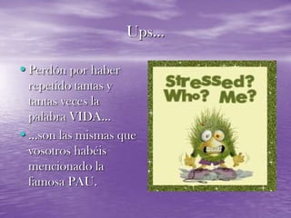 Ups…Perdón por haber repetido tantas y tantas veces la palabra VIDA……son las mismas que vosotros habéis mencionado la famosa PAU.
