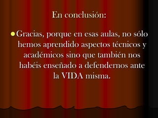 En conclusión:Gracias, porque en esas aulas, no sólo hemos aprendido aspectos técnicos y académicos sino que también nos habéis enseñado a defendernos ante la VIDA misma.