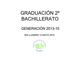 GRADUACIÓN 2º
BACHILLERATO
GENERACIÓN 2013-15
IES LLANERA 14 MAYO 2015
 