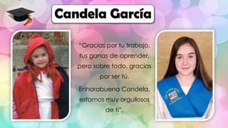 “Gracias por tu trabajo,
tus ganas de aprender,
pero sobre todo, gracias
por ser tú.
Enhorabuena Candela,
estamos muy orgullosos
de ti”.
Candela García
 