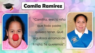 “Camilita, eres la niña
que todo padre
quisiera tener. Qué
orgullosos estamos de
ti hijita. Te queremos”.
Camila Ramírez
 