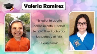 “Estudiar te aporta
conocimiento. El saber
te hará libre. Lucha por
tus sueños y sé feliz.
Te queremos”.
Valeria Ramírez
 