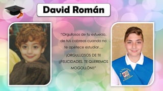 “Orgullosos de tu esfuerzo,
de tus cabreos cuando no
te apetece estudiar....
¡ORGULLOSOS DE TI!
¡¡FELICIDADES, TE QUEREMOS
MOGOLLÓN!!”
David Román
 