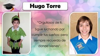 “Orgullosos de ti.
Sigue luchando por
cumplir tus sueños; pero
siempre recuerda de
donde vienes”.
Hugo Torre
 