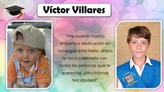 “Has puesto mucho
empeño y dedicación en
conseguir esta meta, ahora
te toca celebrarlo con
todas las personas que te
queremos. ¡¡Muchísimas
felicidades!!”
Víctor Villares
 