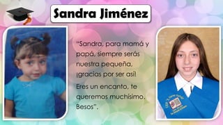 “Sandra, para mamá y
papá, siempre serás
nuestra pequeña,
¡gracias por ser así!
Eres un encanto, te
queremos muchísimo.
Besos”.
Sandra Jiménez
 