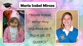“María Isabel,
estoy muy
orgullosa de ti.
Sigue así. ¡TE
QUIERO!”
María Isabel Mircea
 