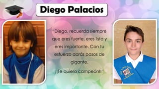 “Diego, recuerda siempre
que eres fuerte, eres listo y
eres importante. Con tu
esfuerzo darás pasos de
gigante.
¡¡Te quiero campeón!!”
Diego Palacios
 