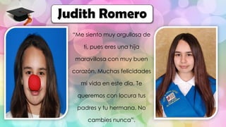 “Me siento muy orgullosa de
ti, pues eres una hija
maravillosa con muy buen
corazón. Muchas felicidades
mi vida en este día. Te
queremos con locura tus
padres y tu hermana. No
cambies nunca”.
Judith Romero
 