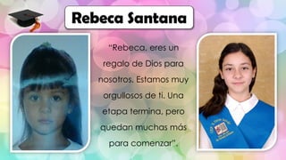 “Rebeca, eres un
regalo de Dios para
nosotros. Estamos muy
orgullosos de ti. Una
etapa termina, pero
quedan muchas más
para comenzar”.
Rebeca Santana
 