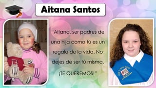 “Aitana, ser padres de
una hija como tú es un
regalo de la vida. No
dejes de ser tú misma.
¡TE QUEREMOS!”
Aitana Santos
 