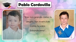 “Eres tan grande como tu
alegría, tan invencible
como tu valor.
Enhorabuena”.
Pablo Cordovilla
 