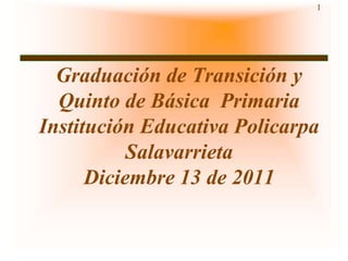 1




  Graduación de Transición y
  Quinto de Básica Primaria
Institución Educativa Policarpa
           Salavarrieta
      Diciembre 13 de 2011
 