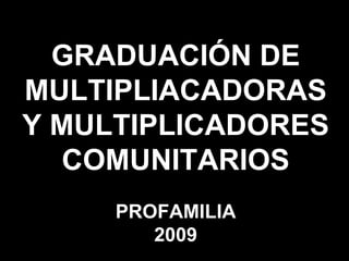 GRADUACIÓN DE MULTIPLIACADORAS Y MULTIPLICADORES COMUNITARIOS PROFAMILIA 2009 GRADUACIÓN DE MULTIPLIACADORAS Y MULTIPLICADORES COMUNITARIOS PROFAMILIA 2009 