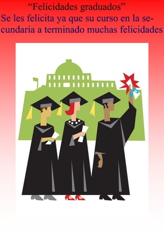 “Felicidades graduados”
Se les felicita ya que su curso en la se-
cundaria a terminado muchas felicidades
 