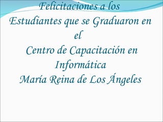 Felicitaciones a los  Estudiantes que se Graduaron en el   Centro de Capacitación en Informática María Reina de Los Ángeles 