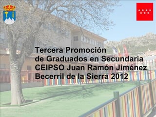Tercera Promoción
de Graduados en Secundaria
CEIPSO Juan Ramón Jiménez
Becerril de la Sierra 2012
 