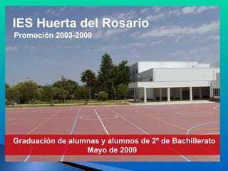 IES Huerta del Rosario
Promoción 2003-2009




Graduación de alumnas y alumnos de 2º de Bachillerato
                  Mayo de 2009
 