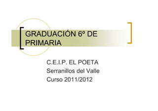 GRADUACIÓN 6º DE
PRIMARIA

    C.E.I.P. EL POETA
    Serranillos del Valle
    Curso 2011/2012
 